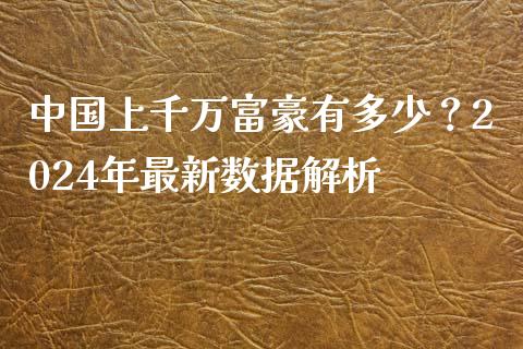 中国上千万富豪有多少？2024年最新数据解析_https://wap.jnbaishite.cn_期货资讯_第1张