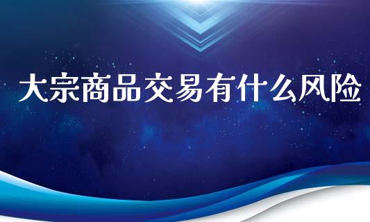 大宗商品交易有什么风险_https://wap.jnbaishite.cn_全球财富_第1张