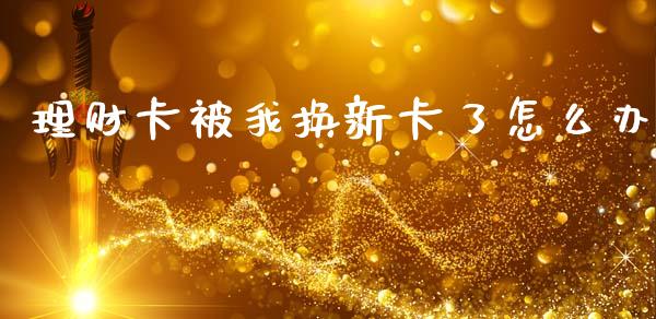 理财卡被我换新卡了怎么办_https://wap.jnbaishite.cn_金融资讯_第1张