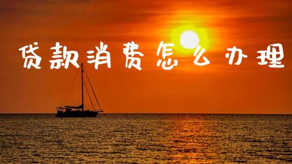 贷款消费怎么办理_https://wap.jnbaishite.cn_全球财富_第1张
