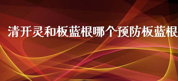 清开灵和板蓝根哪个预防板蓝根_https://wap.jnbaishite.cn_理财投资_第1张