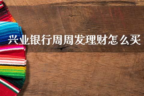 兴业银行周周发理财怎么买_https://wap.jnbaishite.cn_期货资讯_第1张