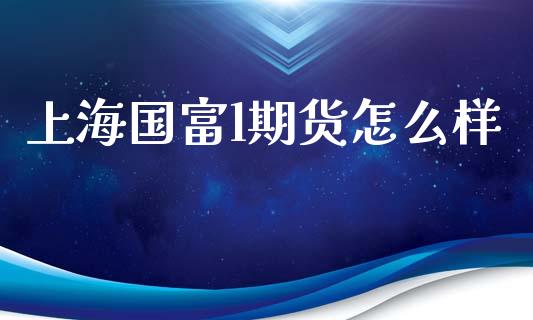 上海国富l期货怎么样_https://wap.jnbaishite.cn_全球财富_第1张