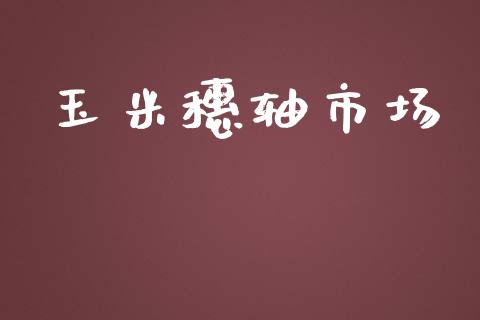 玉米穗轴市场_https://wap.jnbaishite.cn_理财投资_第1张