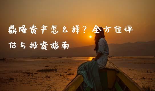 鼎隆资产怎么样？全方位评估与投资指南_https://wap.jnbaishite.cn_金融资讯_第1张