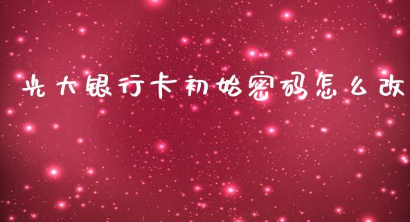 光大银行卡初始密码怎么改_https://wap.jnbaishite.cn_期货资讯_第1张
