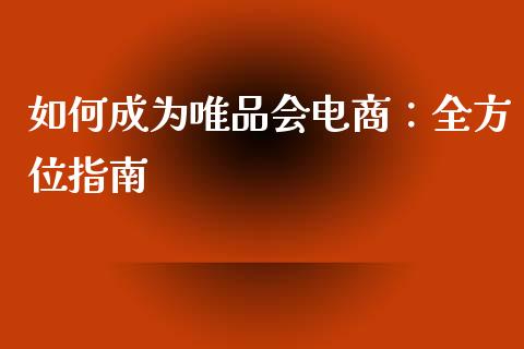 如何成为唯品会电商:全方位指南_金融资讯_第1张_全球财富_理财投资_金融资讯_期货资讯 如何成为唯品会电商:全方位指南_https://wap.jnbaishite.cn_金融资讯_第1张