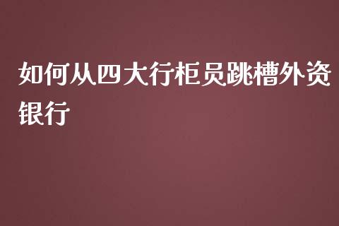 如何从四大行柜员跳槽外资银行_https://wap.jnbaishite.cn_期货资讯_第1张