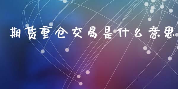 期货重仓交易是什么意思_https://wap.jnbaishite.cn_金融资讯_第1张