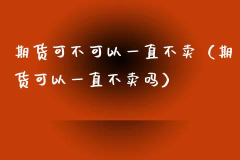 期货可不可以一直不卖（期货可以一直不卖吗）_https://wap.jnbaishite.cn_理财投资_第1张