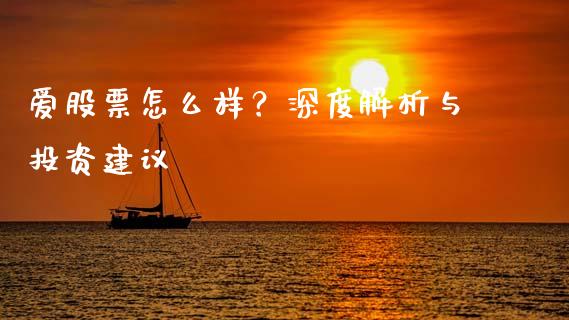 爱股票怎么样？深度解析与投资建议_https://wap.jnbaishite.cn_理财投资_第1张