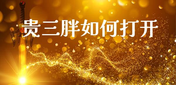 贵三胖如何打开_https://wap.jnbaishite.cn_金融资讯_第1张