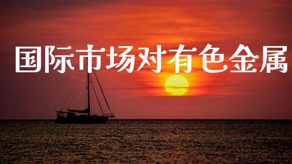 国际市场对有色金属_https://wap.jnbaishite.cn_全球财富_第1张