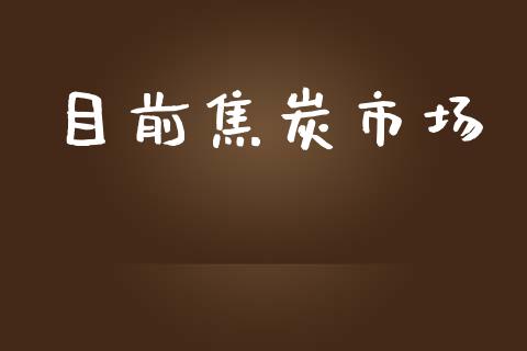 目前焦炭市场_https://wap.jnbaishite.cn_理财投资_第1张