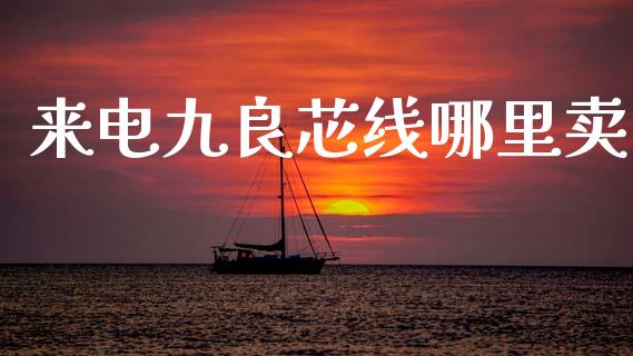来电九良芯线哪里卖_https://wap.jnbaishite.cn_期货资讯_第1张
