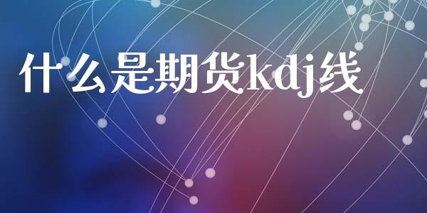 什么是期货kdj线_https://wap.jnbaishite.cn_全球财富_第1张