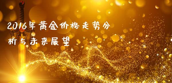 2016年黄金价格走势分析与未来展望_https://wap.jnbaishite.cn_全球财富_第1张