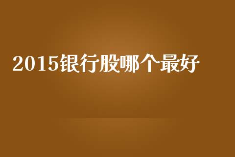 2015银行股哪个最好_https://wap.jnbaishite.cn_全球财富_第1张
