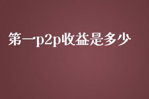 第一p2p收益是多少_https://wap.jnbaishite.cn_期货资讯_第1张