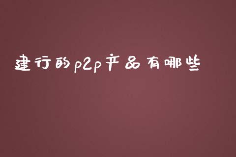 建行的p2p产品有哪些_https://wap.jnbaishite.cn_金融资讯_第1张