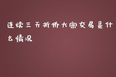 连续三天折价大宗交易是什么情况_https://wap.jnbaishite.cn_金融资讯_第1张