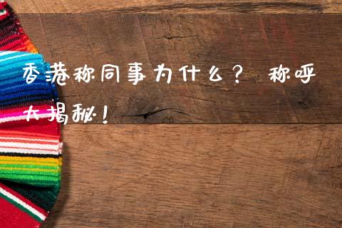 香港称同事为什么？ 称呼大揭秘！_https://wap.jnbaishite.cn_理财投资_第1张