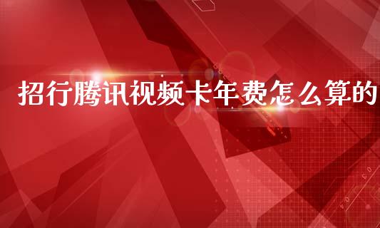 招行腾讯视频卡年费怎么算的_https://wap.jnbaishite.cn_金融资讯_第1张