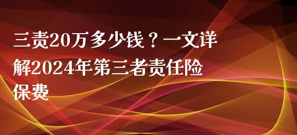 三责20万多少钱？一文详解2024年第三者责任险保费_https://wap.jnbaishite.cn_期货资讯_第1张