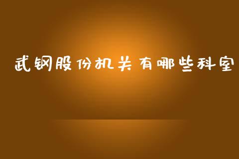 武钢股份机关有哪些科室_https://wap.jnbaishite.cn_期货资讯_第1张