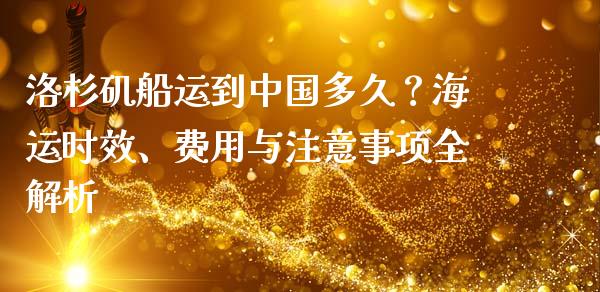 洛杉矶船运到中国多久？海运时效、费用与注意事项全解析_https://wap.jnbaishite.cn_金融资讯_第1张