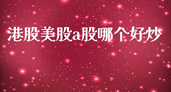 港股美股a股哪个好炒_https://wap.jnbaishite.cn_期货资讯_第1张