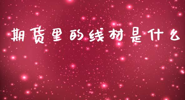 期货里的线材是什么_https://wap.jnbaishite.cn_全球财富_第1张