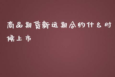 商品期货新远期合约什么时候上市_https://wap.jnbaishite.cn_金融资讯_第1张