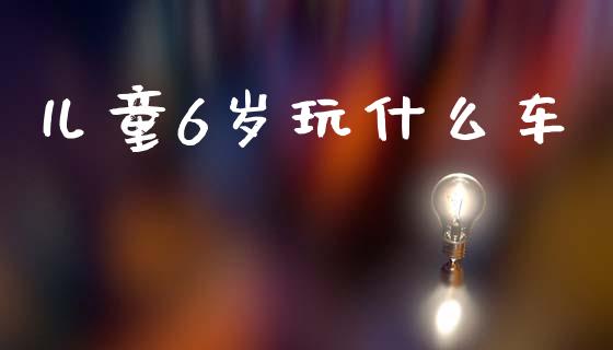 儿童6岁玩什么车_https://wap.jnbaishite.cn_期货资讯_第1张