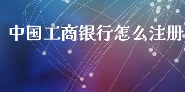 中国工商银行怎么注册_https://wap.jnbaishite.cn_期货资讯_第1张
