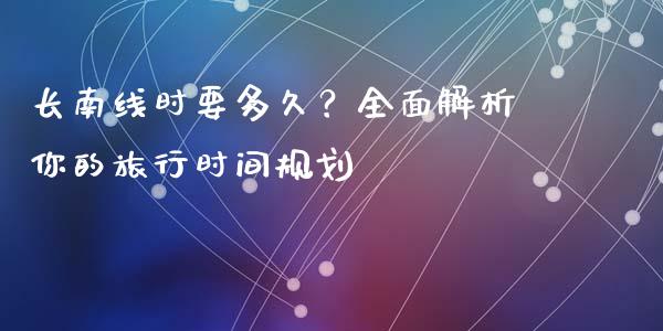 长南线时要多久？全面解析你的旅行时间规划_https://wap.jnbaishite.cn_期货资讯_第1张