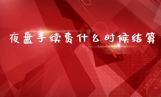 夜盘手续费什么时候结算_https://wap.jnbaishite.cn_期货资讯_第1张