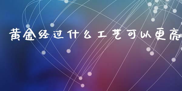 黄金经过什么工艺可以更亮_https://wap.jnbaishite.cn_期货资讯_第1张