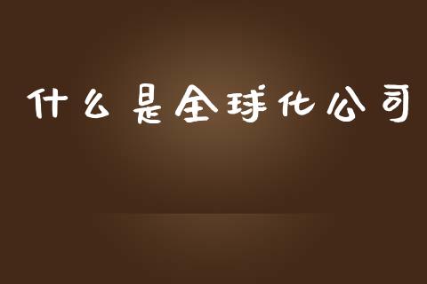 什么是全球化公司_https://wap.jnbaishite.cn_全球财富_第1张