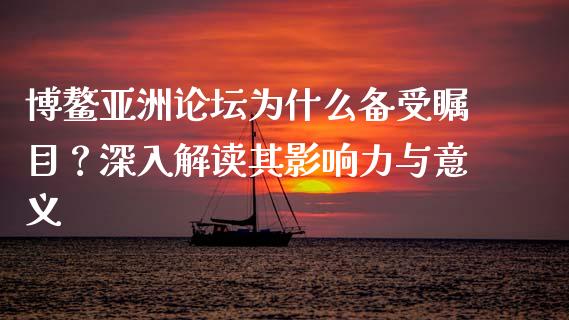 博鳌亚洲论坛为什么备受瞩目？深入解读其影响力与意义_https://wap.jnbaishite.cn_期货资讯_第1张