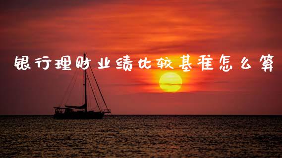 银行理财业绩比较基准怎么算_https://wap.jnbaishite.cn_期货资讯_第1张