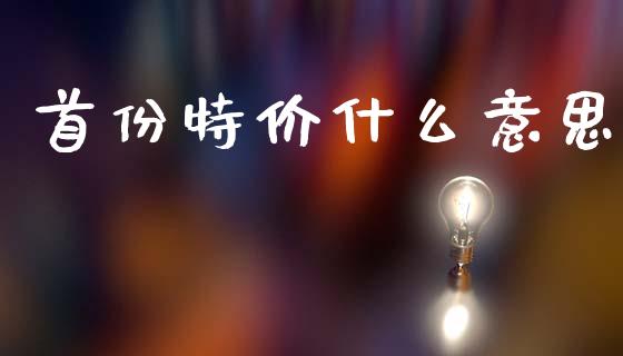 首份特价什么意思_https://wap.jnbaishite.cn_理财投资_第1张