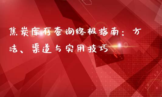 焦炭库存查询终极指南：方法、渠道与实用技巧_https://wap.jnbaishite.cn_理财投资_第1张