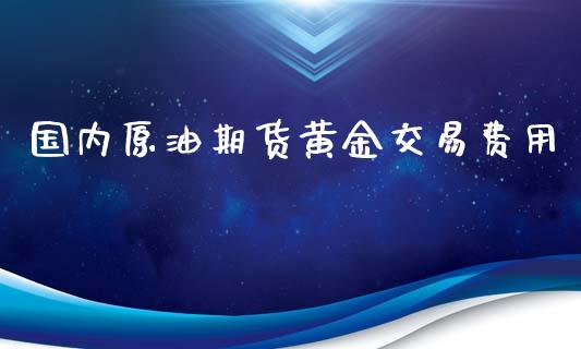 国内原油期货黄金交易费用_https://wap.jnbaishite.cn_期货资讯_第1张