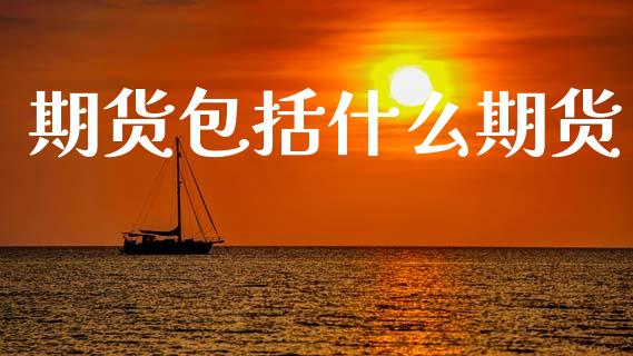 期货包括什么期货_https://wap.jnbaishite.cn_期货资讯_第1张