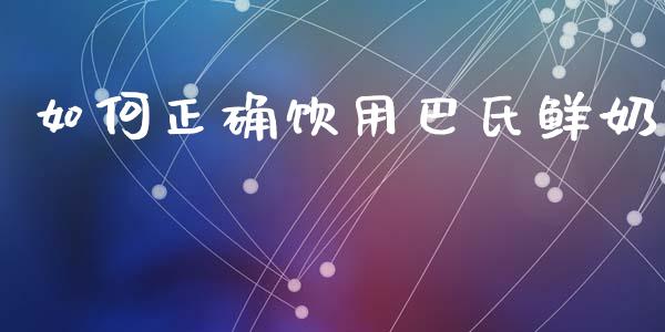 如何正确饮用巴氏鲜奶_https://wap.jnbaishite.cn_期货资讯_第1张