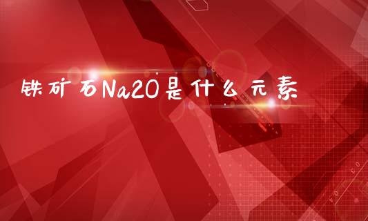 铁矿石Na2O是什么元素_https://wap.jnbaishite.cn_期货资讯_第1张