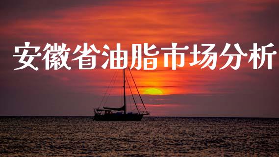 安徽省油脂市场分析_https://wap.jnbaishite.cn_理财投资_第1张