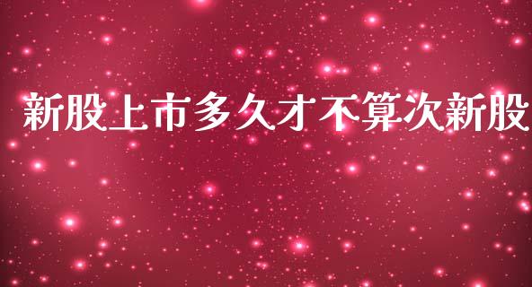 新股上市多久才不算次新股_https://wap.jnbaishite.cn_理财投资_第1张