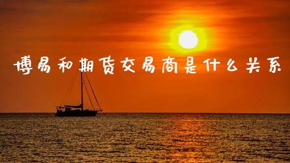 博易和期货交易商是什么关系_https://wap.jnbaishite.cn_金融资讯_第1张
